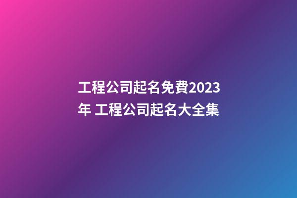 工程公司起名免費2023年 工程公司起名大全集